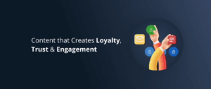 How to Create Engaging Content that Inspires Loyalty and Trust